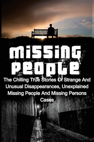 Missing People The Chilling True Stories of Strange and Unusual Disappearances, Unexplained Missing People and Missing Persons Cases