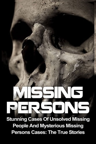 Missing Persons Stunning Cases Of Unsolved Missing People And Mysterious Missing Persons Cases: The True Stories