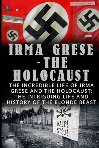 Irma Grese - The Holocaust The Incredible Life Of Irma Grese And The Holocaust: The Intriguing Life And History Of The Blonde Beast