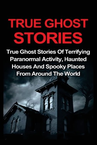 True Ghost Stories True Ghost Stories Of Terrifying Paranormal Activity, Haunted Houses And Spooky Places From Around The World