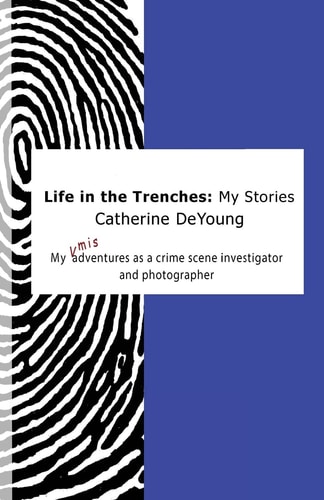 Life In The Trenches My Stories: My [mis]adventures as a Crime Scene Investigator and Photographer