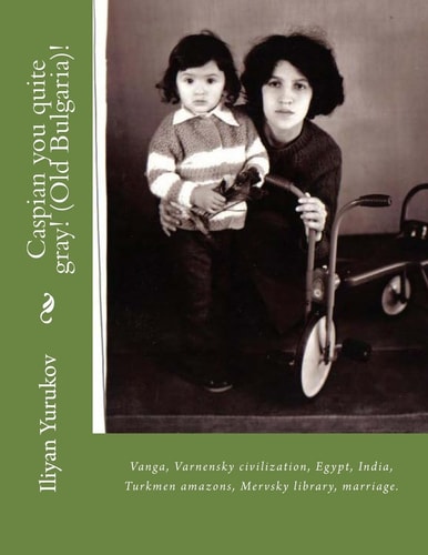 Caspian You Quite Gray! (Old Bulgaria)! Vanga, Varnensky Civilization, Egypt, India, Turkmen Amazons, Mervsky Library, Marriage.