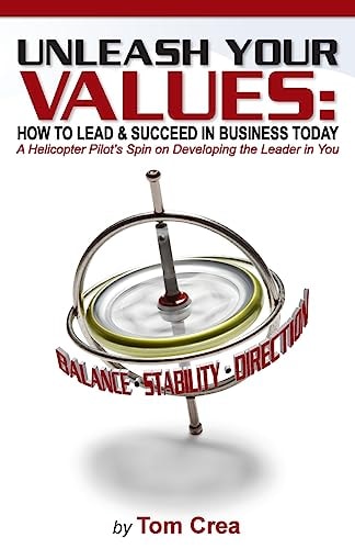 Unleash Your Values: How to Lead and Succeed in Business Today A Helicopter Pilot's Spin on Developing the Leader in You
