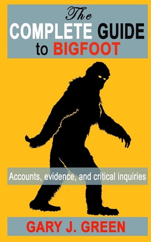 The Complete Guide to BIGFOOT Accounts, Evidence, and Critical Inquiries