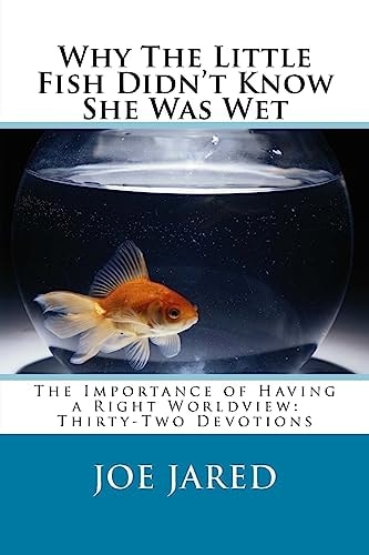 Why The Little Fish Didn't Know She Was Wet The Importance of Having a Right Worldview: Thirty-Two Devotions