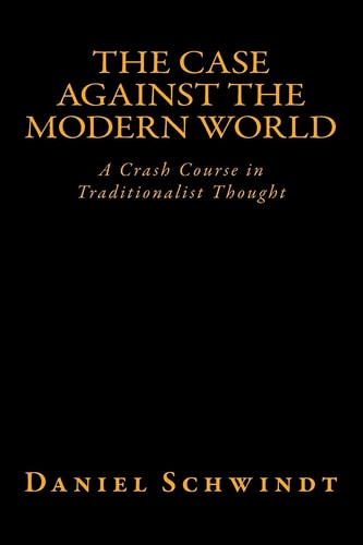 The Case Against the Modern World A Crash Course in Traditionalist Thought