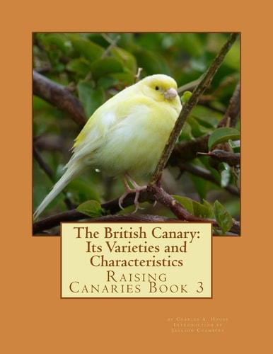 The British Canary: Its Varieties and Characteristics Raising Canaries Book 3