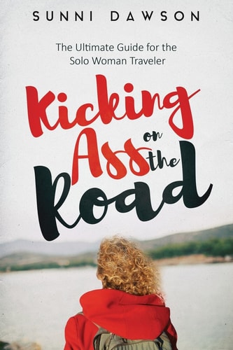 Kicking Ass on the Road the Ultimate Guide for the Solo Woman Traveler Travel Cheap, Travel Safe and Have the Time of Your Life!