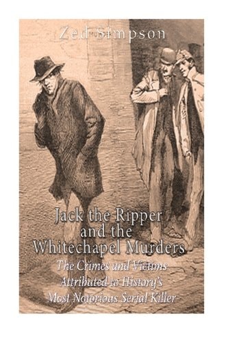 Jack the Ripper and the Whitechapel Murders The Crimes and Victims Attributed to History's Most Notorious Serial Killer