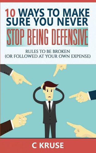 Defensiveness 10 Ways To Make Sure You Never Stop Being Defensive: Rules To Be Broken (Or Followed At Your Own Expense)