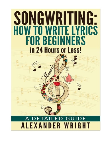 How to Write a Song: How to Write Lyrics for Beginners in 24 Hours Or Less! A Detailed Guide