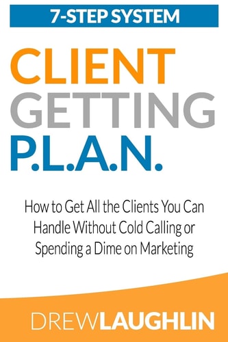 Client Getting P. L. A. N. How to Get All the Clients You Can Handle Without Cold Calling Or Spending a Dime on Marketing