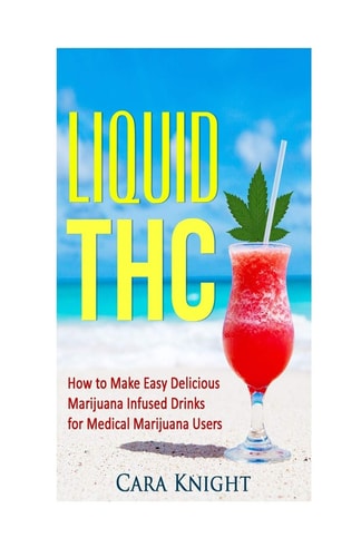 Liquid THC How to Make Easy Delicious Marijuana Infused Drinks for Medical Marijuana Users