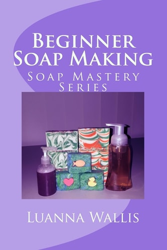 Soap Mastery: Beginner Soap Making Easily Create Your First Soap, Shampoo and Conditioner