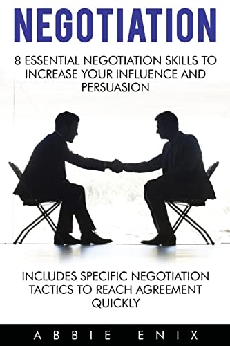 Negotiation 8 Essential Negotiation Skills to Increase Your Influence and Persuasion (Includes Specific Negotiation Tactics to Reach Agreement Quickly)