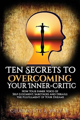 The Ten Secrets to Overcoming Your Inner-Critic How Your Inner Voice of Self-Judgment Sabotages and Derails the Fulfillment of Your Dreams.