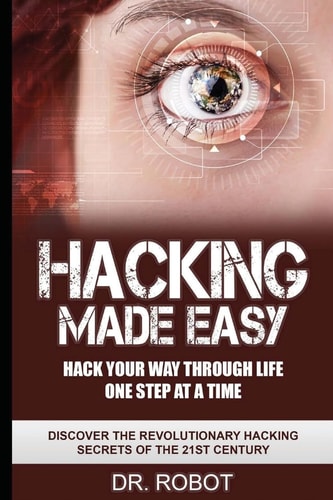 Hacking Made Easy Hack Your Way Through Life One Step at A Time - Discover The Revolutionary Hacking Secrets Of The 21st Century