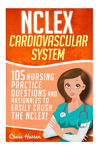 NCLEX: Cardiovascular System 105 Nursing Practice Questions and Rationales to EASILY Crush the NCLEX!
