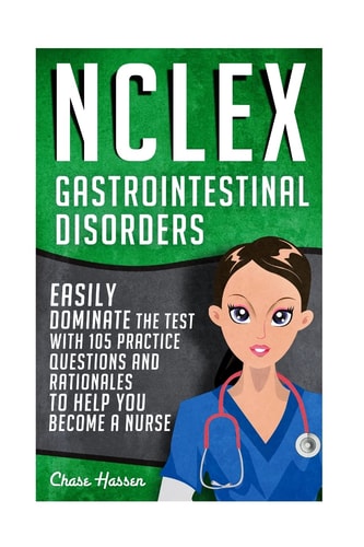 NCLEX: Gastrointestinal Disorders Easily Dominate the Test with 105 Practice Questions and Rationales to Help You Become a Nurse!