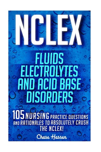 NCLEX Fluids, Electrolytes & Acid Base Disorders: 105 Nursing Practice Questions & Rationales to Absolutely Crush the NCLEX!