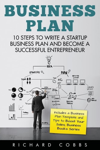 Business Plan 10 Steps to Write a Startup Business Plan and Become a Successful Entrepreneur (Includes a Business Plan Template and Tips to Boost Your Sales; Business Books Series)