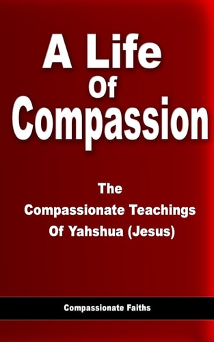 Life Of Compassion The Compassionate Teachings Of Yahshua (Jesus)