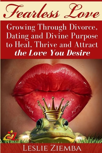 Fearless Love Growing Through Divorce, Dating and Divine Purpose: Heal, Thrive and Attract The Love You Desire