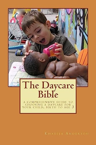 The Daycare Bible A Comprehensive Guide to Choosing a Daycare For Your Child, Birth to Age 3