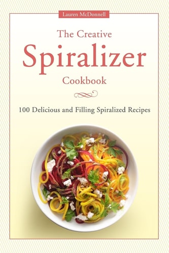 The Creative Spiralizer Cookbook 100 Delicious and Filling Spiralized Recipes