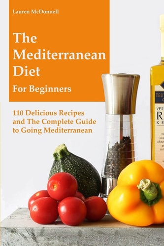 The Mediterranean Diet for Beginners 110 Delicious Recipes and the Complete Guide to Going Mediterranean