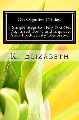 Get Organized Today! 5 Simple Steps to Help You Get Organized Today and Improve Your Productivity Tomorrow