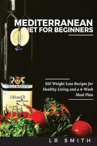 Mediterranean Diet for Beginners 100 Weight Loss Recipes for Healthy Living and a 4-Week Meal Plan
