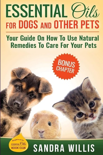Essential Oils for Dogs and Other Pets Your Guide On How To Use Natural Remedies To Care For Your Pets