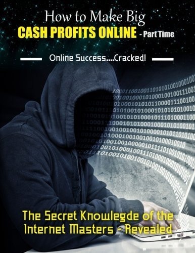 How to Make Big Cash Profits Online - Part Time The Secret Knowledge of the Internet Masters - Revealed