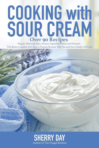 Cooking with Sour Cream From Delicious Dips and Sauces, to Scrumptious Desserts, This Book Is Loaded with Easy to Prepare Recipes That You Will Love!