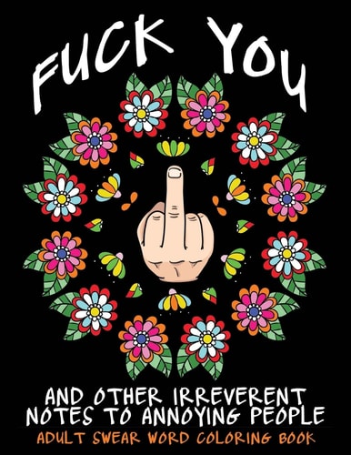 Adult Swear Word Coloring Book : Fuck You and Other Irreverent Notes to Annoying People 40 Sweary Rude Curse Word Coloring Pages to Calm You the F*ck Down
