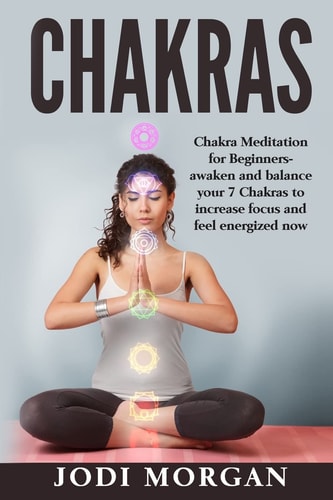 Chakras A Beginner's Guide to Chakra Meditation- Awaken Your 7 Chakras Through Meditation to Feel Energized Now