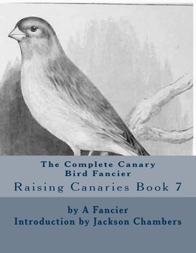 The Complete Canary Bird Fancier Raising Canaries Book 7