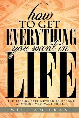 How to Get Everything You Want in Life The Step By Step Method To Becoming Anything You Want To Be
