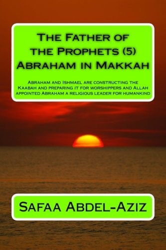 The Father of the Prophets (5) Abraham in Makkah Abraham and Ishmael Are Constructing the Kaabah and Preparing It for Worshippers and Allah Appointed Abraham a Religious Leader for Humankind