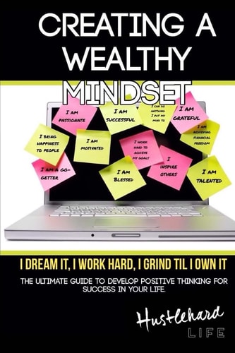 Creating A Wealthy Mindset The Ultimate Guide To Develop Positive Thinking For Success In Your Life.