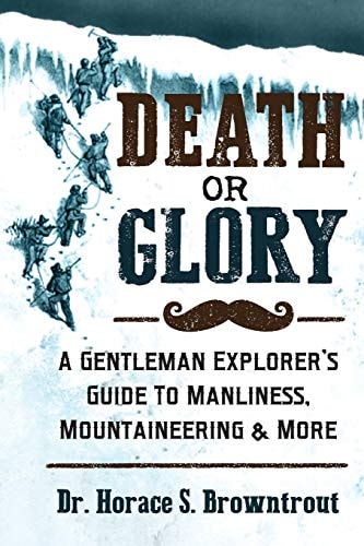 Death Or Glory! A Gentleman Explorer's Guide to Manliness, Mountaineering, and More