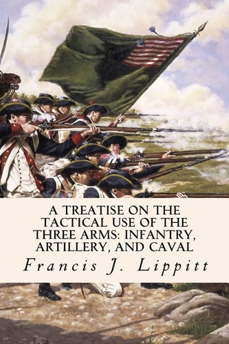 A Treatise on the Tactical Use of the Three Arms Infantry, Artillery, and Caval
