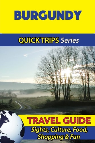 Burgundy Travel Guide (Quick Trips Series) Sights, Culture, Food, Shopping and Fun