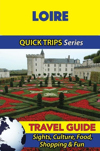 Loire Travel Guide (Quick Trips Series) Sights, Culture, Food, Shopping and Fun
