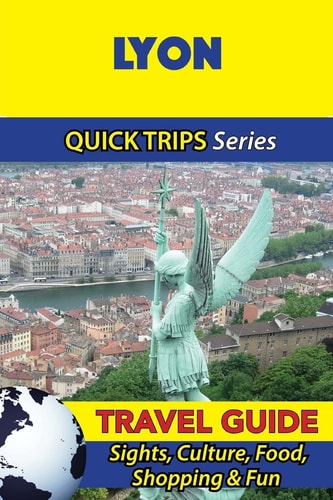 Lyon Travel Guide (Quick Trips Series) Sights, Culture, Food, Shopping and Fun
