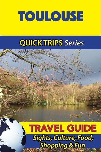 Toulouse Travel Guide (Quick Trips Series) Sights, Culture, Food, Shopping and Fun