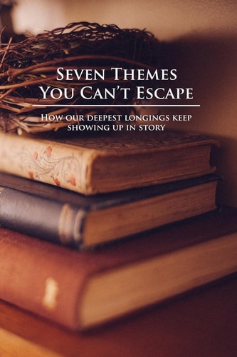 Seven Themes You Can't Escape How Our Deepest Longings Keep Showing Up in Story