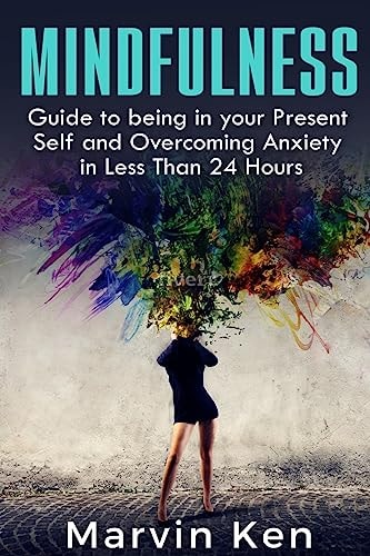 Mindfulness Guide to Being in Your Present Self and Overcoming Anxiety in Less Than 24 Hours