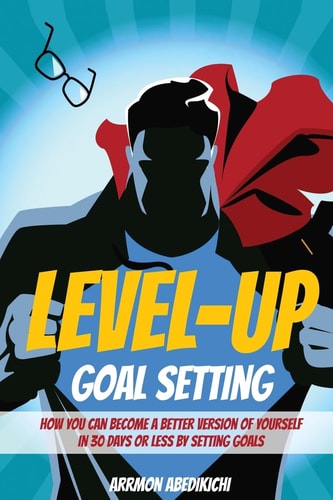 Level-Up Goal Setting How to Become a Better Version of Yourself in 30 Days Or Less by Setting Goals